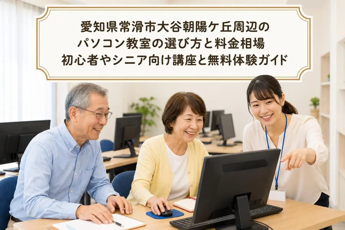 愛知県常滑市大谷朝陽ケ丘周辺のパソコン教室の選び方と料金相場｜初心者やシニア向け講座と無料体験ガイド